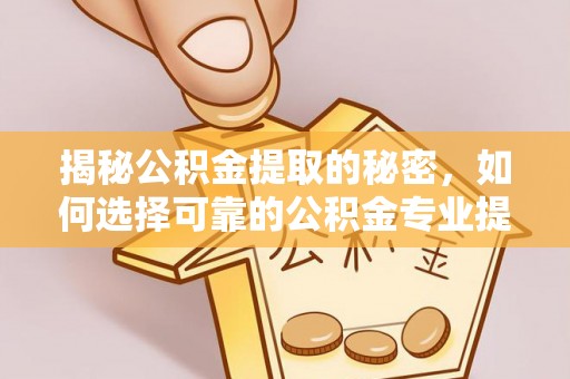 临沧揭秘公积金提取的秘密，如何选择可靠的公积金专业提取代办服务