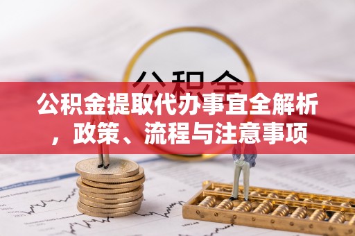 临沧公积金提取代办事宜全解析，政策、流程与注意事项