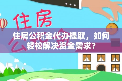 西和住房公积金代办提取，如何轻松解决资金需求？