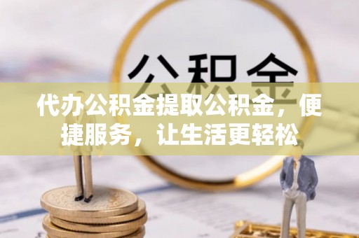 西和代办公积金提取公积金，便捷服务，让生活更轻松