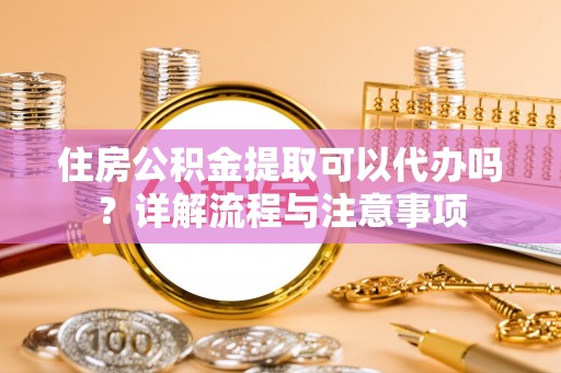 西和住房公积金提取可以代办吗？详解流程与注意事项