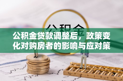 滁州公积金贷款调整后，政策变化对购房者的影响与应对策略