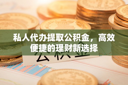 滁州私人代办提取公积金，高效便捷的理财新选择