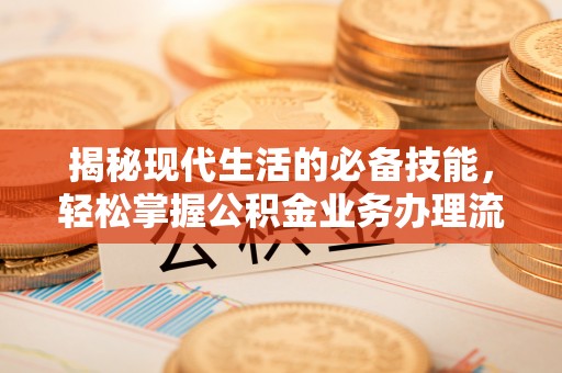 滁州揭秘现代生活的必备技能，轻松掌握公积金业务办理流程