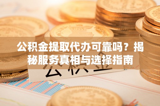 滁州公积金提取代办可靠吗？揭秘服务真相与选择指南