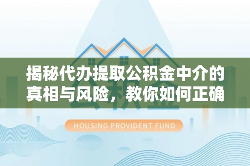 富民揭秘代办提取公积金中介的真相与风险，教你如何正确操作
