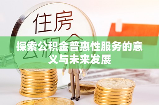 富民探索公积金普惠性服务的意义与未来发展