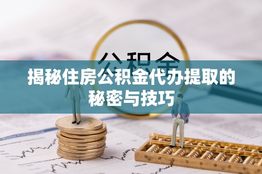 陆河揭秘住房公积金代办提取的秘密与技巧