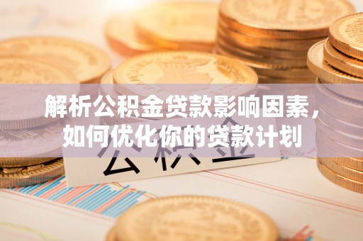 宜君解析公积金贷款影响因素，如何优化你的贷款计划