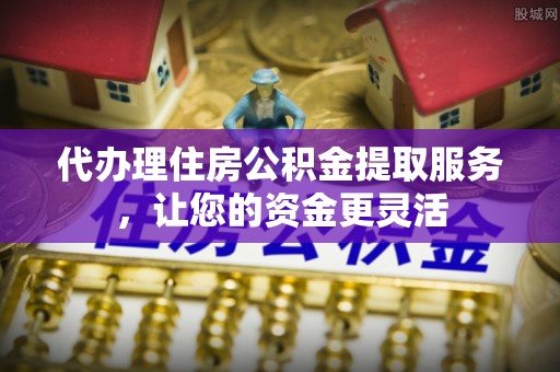 陆河代办理住房公积金提取服务，让您的资金更灵活