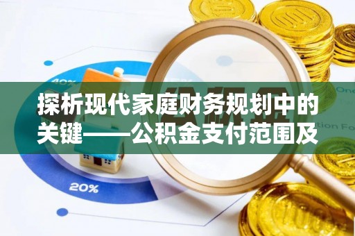 泰来探析现代家庭财务规划中的关键——公积金支付范围及其影响