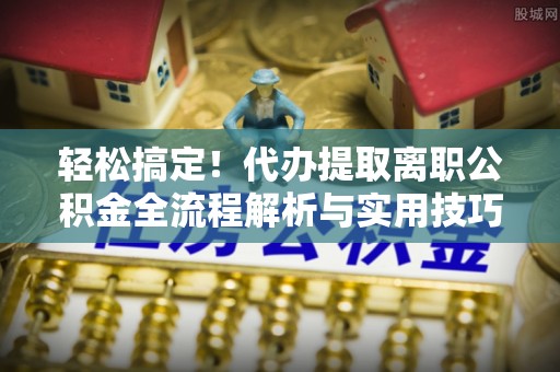 玉林轻松搞定！代办提取离职公积金全流程解析与实用技巧
