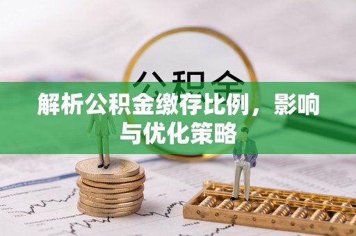 玉林解析公积金缴存比例，影响与优化策略