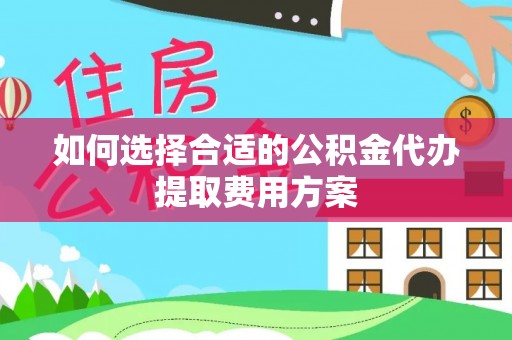 玉林如何选择合适的公积金代办提取费用方案