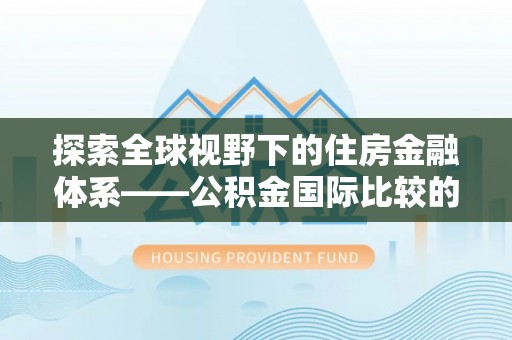 玉林探索全球视野下的住房金融体系——公积金国际比较的深度解析