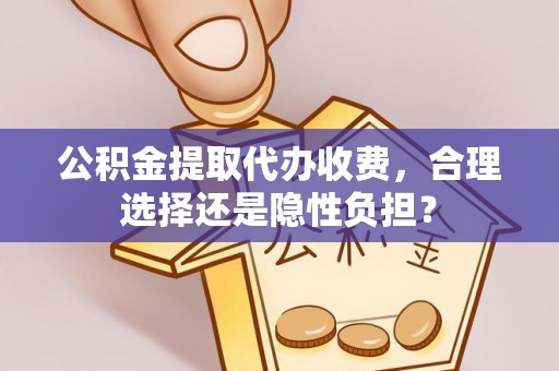 玉林公积金提取代办收费，合理选择还是隐性负担？