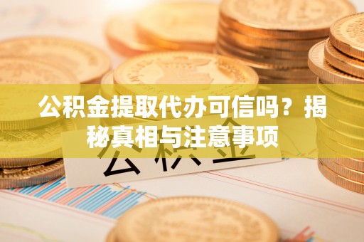 古浪公积金提取代办可信吗？揭秘真相与注意事项