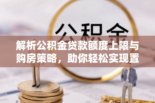 古浪解析公积金贷款额度上限与购房策略，助你轻松实现置业梦想