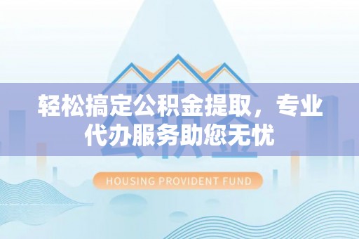 朝阳轻松搞定公积金提取，专业代办服务助您无忧
