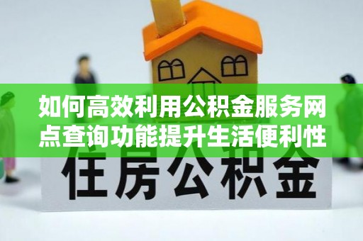 古浪如何高效利用公积金服务网点查询功能提升生活便利性