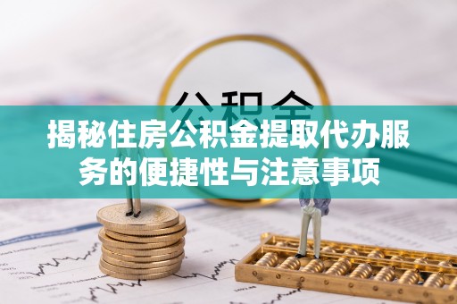 廊坊揭秘住房公积金提取代办服务的便捷性与注意事项