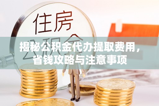 廊坊揭秘公积金代办提取费用，省钱攻略与注意事项