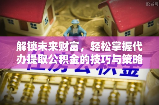 廊坊解锁未来财富，轻松掌握代办提取公积金的技巧与策略