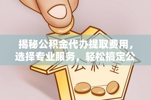 城阳揭秘公积金代办提取费用，选择专业服务，轻松搞定公积金提取