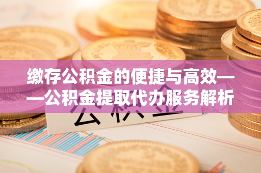 松潘缴存公积金的便捷与高效——公积金提取代办服务解析