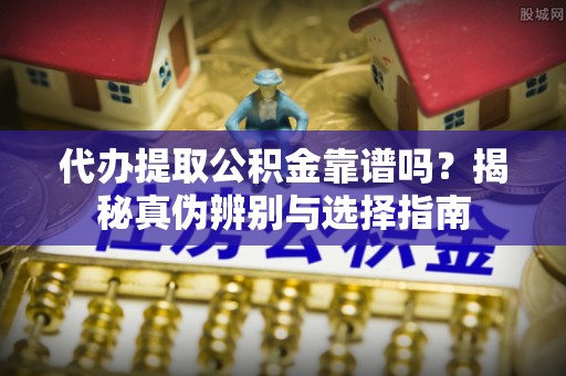 松潘代办提取公积金靠谱吗？揭秘真伪辨别与选择指南