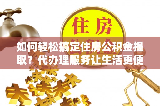 宝应如何轻松搞定住房公积金提取？代办理服务让生活更便捷！