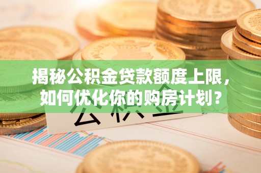 宝应揭秘公积金贷款额度上限，如何优化你的购房计划？