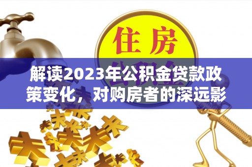 浦北解读2023年公积金贷款政策变化，对购房者的深远影响