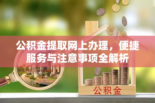 浦北公积金提取网上办理，便捷服务与注意事项全解析