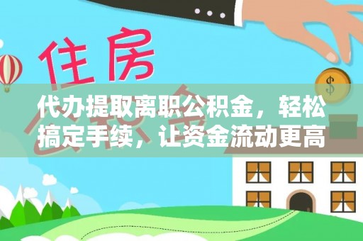 浦北代办提取离职公积金，轻松搞定手续，让资金流动更高效