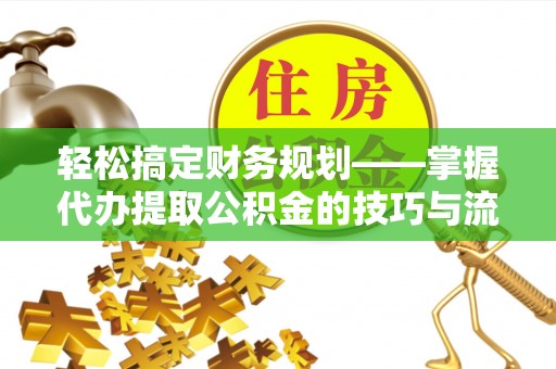 温宿轻松搞定财务规划——掌握代办提取公积金的技巧与流程