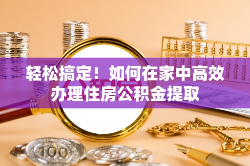 未央轻松搞定！如何在家中高效办理住房公积金提取