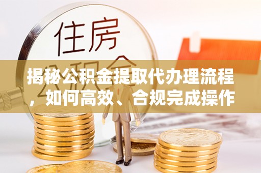 余干揭秘公积金提取代办理流程，如何高效、合规完成操作