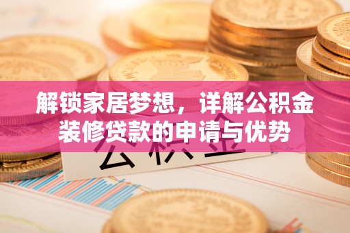 余干解锁家居梦想，详解公积金装修贷款的申请与优势