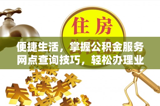 永仁便捷生活，掌握公积金服务网点查询技巧，轻松办理业务