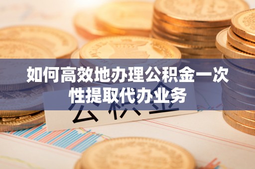 泉山如何高效地办理公积金一次性提取代办业务