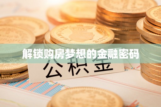 秦汉解锁购房梦想的金融密码