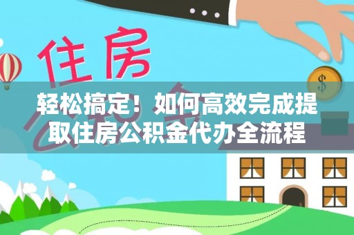 秦汉轻松搞定！如何高效完成提取住房公积金代办全流程