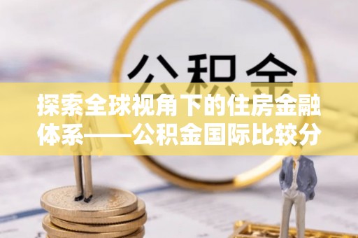 灵石探索全球视角下的住房金融体系——公积金国际比较分析