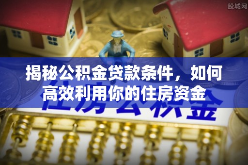 百色揭秘公积金贷款条件，如何高效利用你的住房资金
