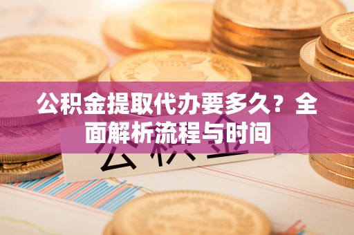 百色公积金提取代办要多久？全面解析流程与时间