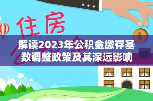 百色解读2023年公积金缴存基数调整政策及其深远影响
