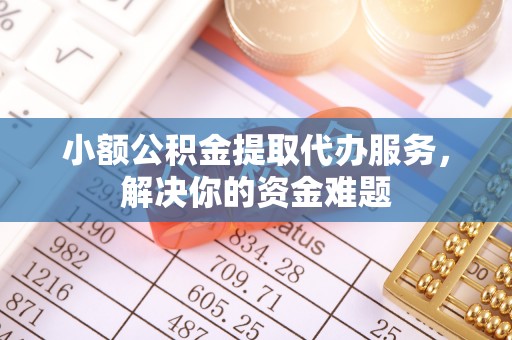 烟台小额公积金提取代办服务，解决你的资金难题