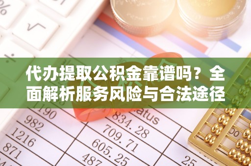 烟台代办提取公积金靠谱吗？全面解析服务风险与合法途径