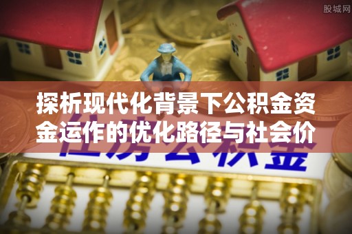 烟台探析现代化背景下公积金资金运作的优化路径与社会价值